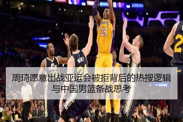 周琦愿意出战亚运会被拒背后的热搜逻辑与中国男篮备战思考