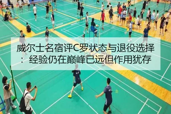威尔士名宿评C罗状态与退役选择：经验仍在巅峰已远但作用犹存